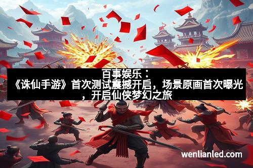 百事娱乐：《诛仙手游》首次测试震撼开启，场景原画首次曝光，开启仙侠梦幻之旅